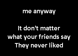 me anyway

It don't matter
what your friends say
They never liked