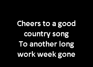 Cheers to a good

country song
To another long
work week gone