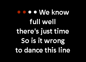 0 0 0 0 We know
full well

there's just time
So is it wrong
to dance this line