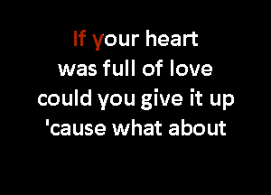 If your heart
was full of love

could you give it up
'cause what about