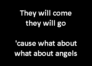 They will come
they will go

'cause what about
what about angels