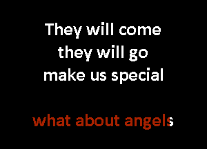 They will come
they will go

make us special

what about angels