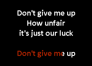 Don't give me up
How unfair
it's just our luck

Don't give me up