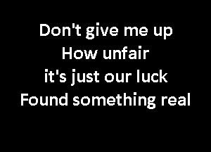 Don't give me up
How unfair

it's just our luck
Found something real
