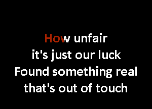 How unfair

it's just our luck
Found something real
that's out of touch