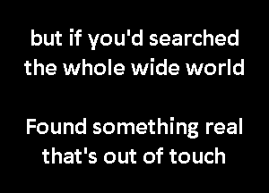 but if you'd searched
the whole wide world

Found something real
that's out of touch