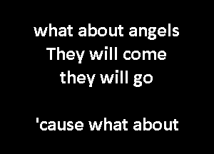 what about angels
They will come

they will go

'cause what about