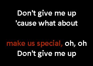Don't give me up
'cause what about

make us special, oh, oh
Don't give me up