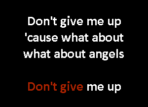 Don't give me up
'cause what about
what about angels

Don't give me up