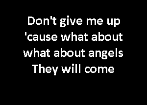 Don't give me up
'cause what about

what about angels
They will come