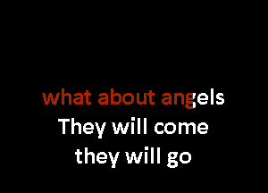 what about angels
They will come
they will go