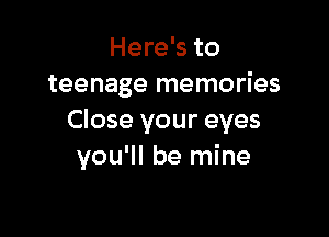 Here's to
teenage memories

Close your eyes
you'll be mine