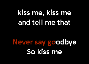kiss me, kiss me
and tell me that

Never say goodbye
So kiss me
