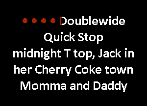 0 0 0 0 Doublewide
Quick Stop

midnight T top, Jack in
her Cherry Coke town
Momma and Daddy