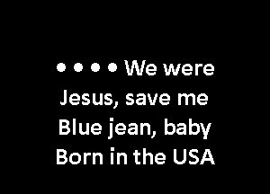 OOOOWewere

Jesus, save me
Blue jean, baby
Born in the USA