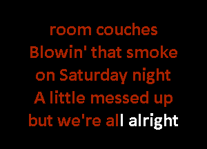 room couches
Blowin' that smoke

on Saturday night
A little messed up
but we're all alright