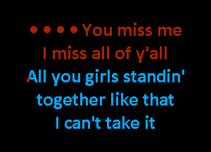 o o 0 0You miss me
I miss all of y'all

All you girls standin'
together like that
I can't take it