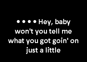 0 O 0 0 Hey, baby

won't you tell me
what you got goin' on
just a little