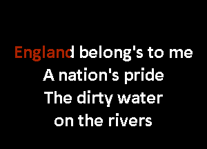 England belong's to me

A nation's pride
The dirty water
on the rivers