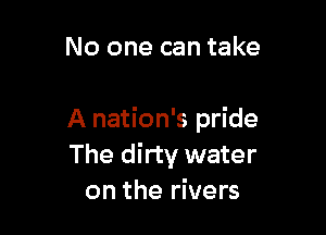 No one can take

A nation's pride
The dirty water
on the rivers