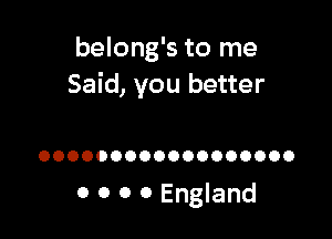 belong's to me
Said, you better

OOOOOOOOOOOOOOOOOO

0 0 0 0 England