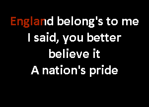 England belong's to me
I said, you better

believe it
A nation's pride