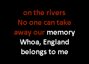on the rivers
No one can take

away our memory
Whoa, England
belongs to me