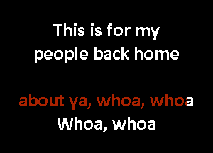 This is for my
people back home

about ya, whoa, whoa
Whoa, whoa