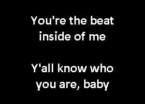 You're the beat
inside of me

Y'all know who
you are, baby