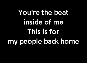 You're the beat
inside of me

This is for
my people back home