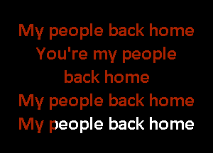 My people back home
You're my people
back home
My people back home
My people back home