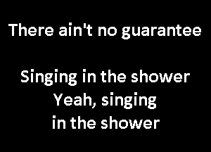 There ain't no guarantee

Singing in the shower
Yeah, singing
in the shower