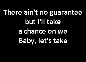 There ain't no guarantee
but I'll take

a chance on we
Baby, let's take