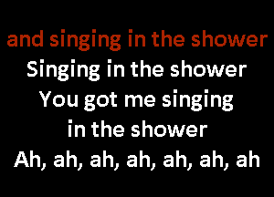 and singing in the shower
Singing in the shower
You got me singing
in the shower
Ah, ah, ah, ah, ah, ah, ah