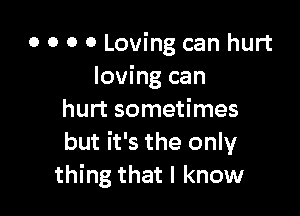 o o o 0 Loving can hurt
loving can

hurt sometimes
but it's the only
thing that I know