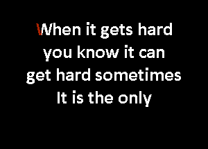 When it gets hard
you know it can

get hard sometimes
It is the only