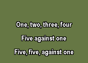 One, two, three, four

Five against one

Five, five, against one