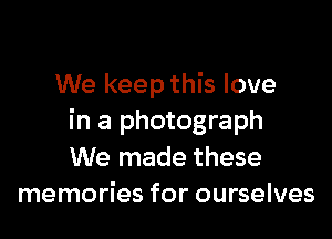 We keep this love

in a photograph
We made these
memories for ourselves