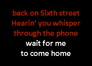 back on Sixth street
Hearin' you whisper

through the phone
wait for me
to come home