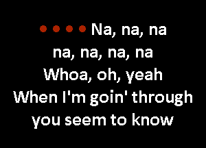 OOOONqngna
na,na,na,na

UVhoa,oh,yeah
When I'm goin' through
you seem to know