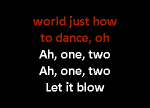 world just how
to dance, oh

Ah, one, two
Ah, one, two
Let it blow