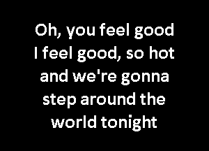 Oh, you feel good
I feel good, so hot

and we're gonna
step around the
world tonight