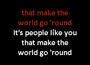 that make the
world go 'round

It's people like you
that make the
world go 'round