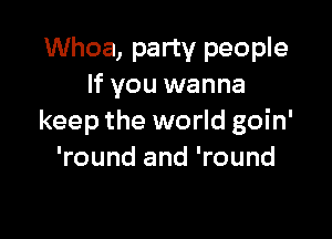 Whoa, party people
If you wanna

keep the world goin'
'round and 'round