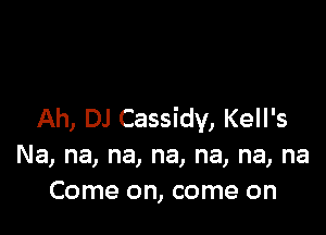 Ah, DJ Cassidv, Kell's
Na, na, na, na, na, na, na
Come on, come on