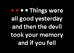 o o 0 0 Things were
all good yesterday

and then the devil
took your memory
and if you fell