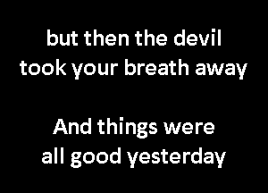 but then the devil
took your breath away

And things were
all good yesterday