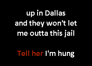 up in Dallas
and they won't let

me outta this jail

Tell her I'm hung