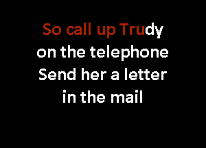 So call up Trudy
on the telephone

Send her a letter
in the mail