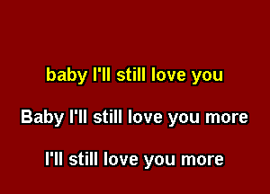 baby I'll still love you

Baby I'll still love you more

I'll still love you more